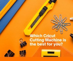 Which Cricut Cutting Machine is best for you